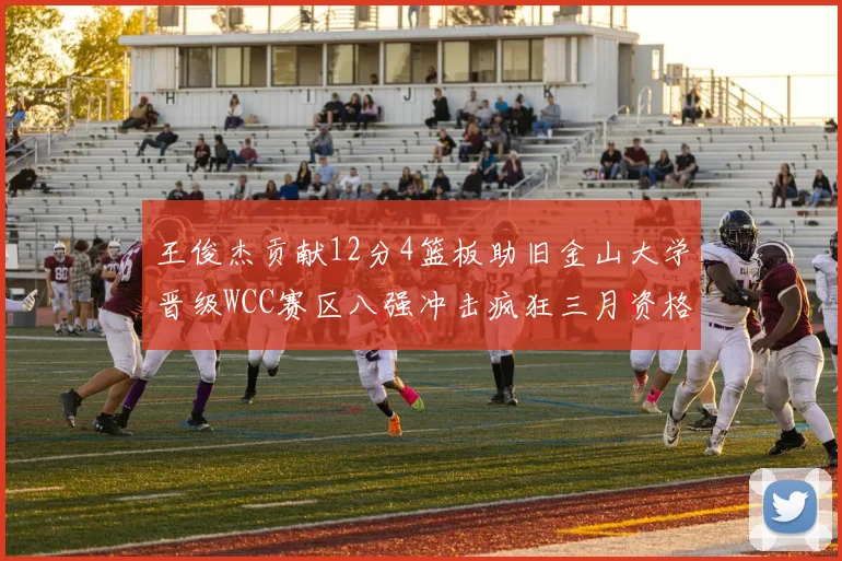 王俊杰贡献12分4篮板助旧金山大学晋级WCC赛区八强冲击疯狂三月资格