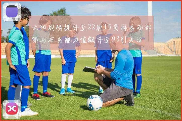 太阳战绩提升至22胜15负排名西部第七布克能力值飙升至93引关注
