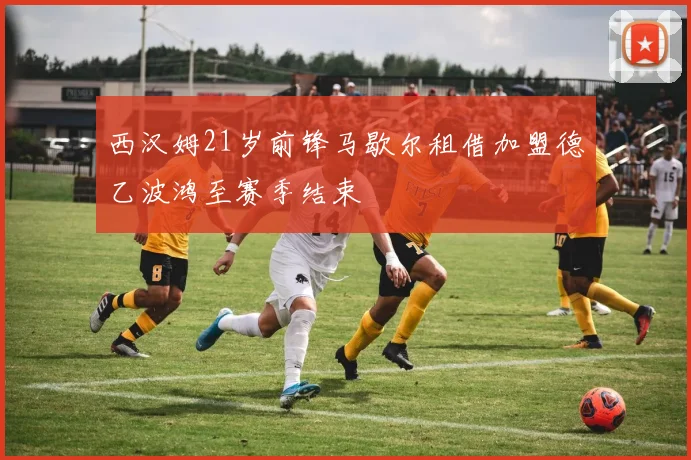 西汉姆21岁前锋马歇尔租借加盟德乙波鸿至赛季结束