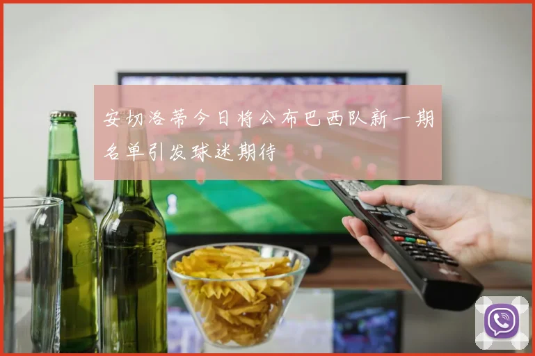 安切洛蒂今日将公布巴西队新一期名单引发球迷期待