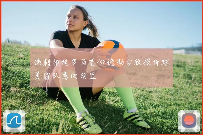 热刺拒绝罗马首份德勒古欣报价球员留队意向明显