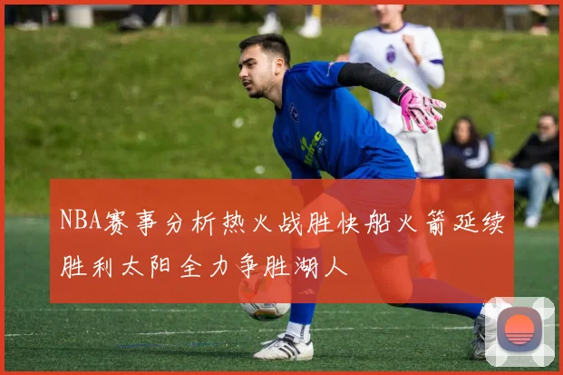 NBA赛事分析热火战胜快船火箭延续胜利太阳全力争胜湖人