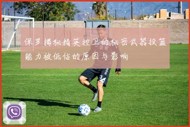 保罗揭秘精英控卫的秘密武器投篮能力被低估的原因与影响