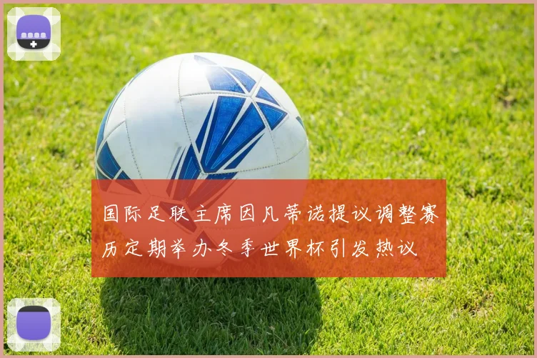 国际足联主席因凡蒂诺提议调整赛历定期举办冬季世界杯引发热议