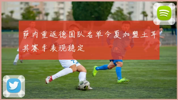 萨内重返德国队名单今夏加盟土耳其赛季表现稳定
