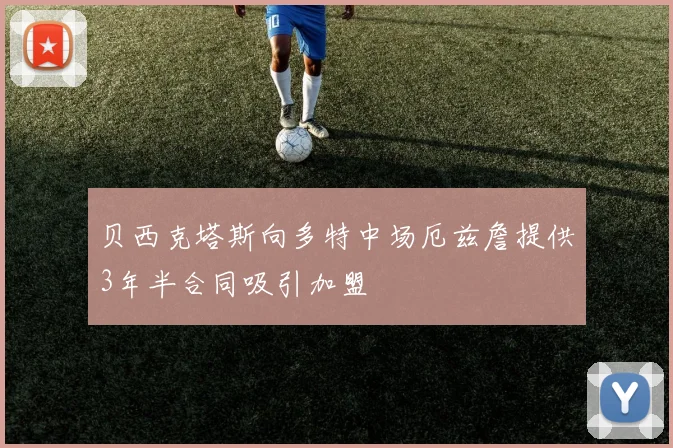 贝西克塔斯向多特中场厄兹詹提供3年半合同吸引加盟