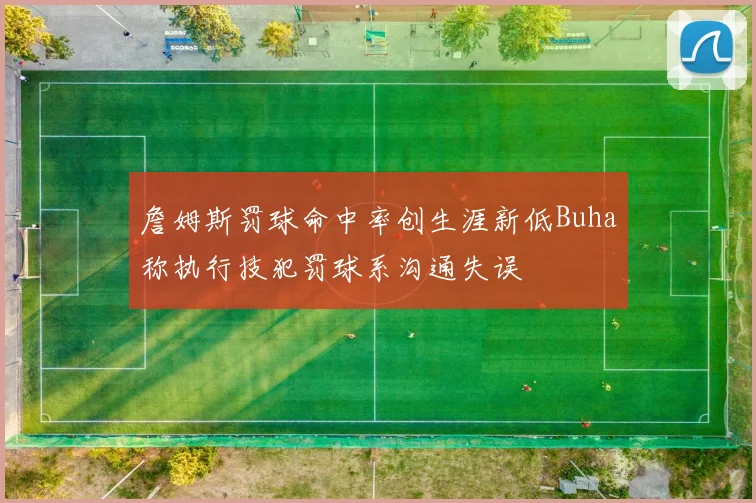 詹姆斯罚球命中率创生涯新低Buha称执行技犯罚球系沟通失误