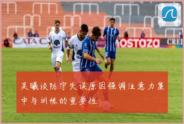 吴曦谈防守失误原因强调注意力集中与训练的重要性