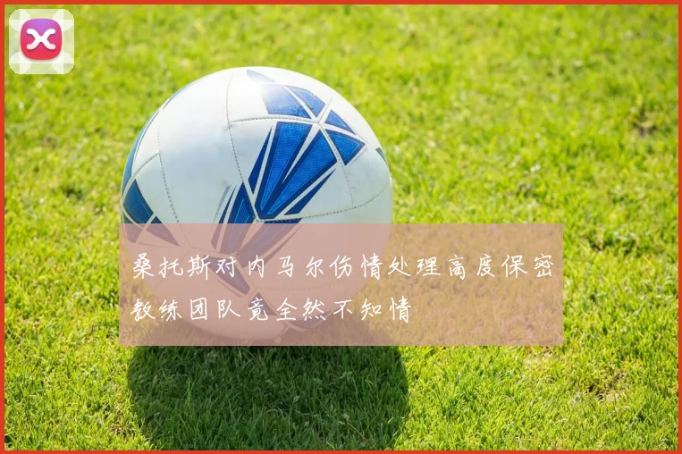 桑托斯对内马尔伤情处理高度保密教练团队竟全然不知情