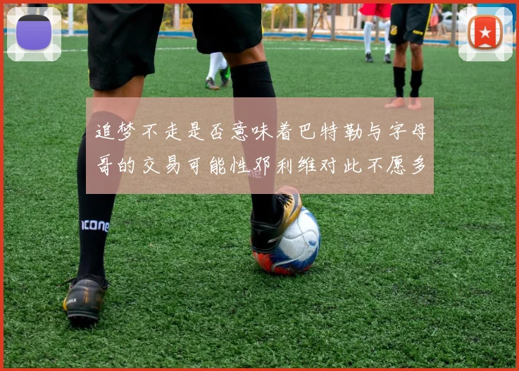 追梦不走是否意味着巴特勒与字母哥的交易可能性邓利维对此不愿多谈